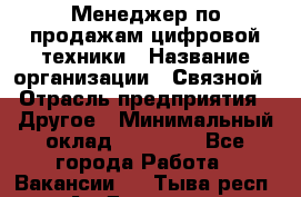 Менеджер по продажам цифровой техники › Название организации ­ Связной › Отрасль предприятия ­ Другое › Минимальный оклад ­ 26 000 - Все города Работа » Вакансии   . Тыва респ.,Ак-Довурак г.